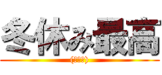 冬休み最高 ((ﾟ∀ﾟ))