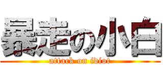 暴走の小白 (attack on idiot)