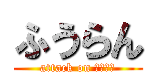 ふうらん (attack on ﾁﾝﾁﾝ)