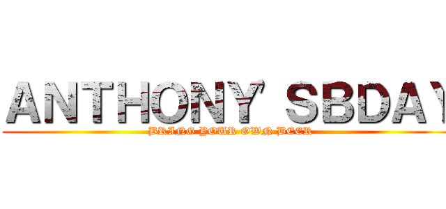 ＡＮＴＨＯＮＹ'ＳＢＤＡＹ (BRING YOUR OWN BEER)