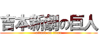 吉本新劇の巨人 (attack on titan)