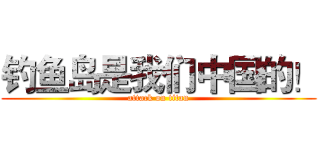 钓鱼岛是我们中国的！ (attack on titan)