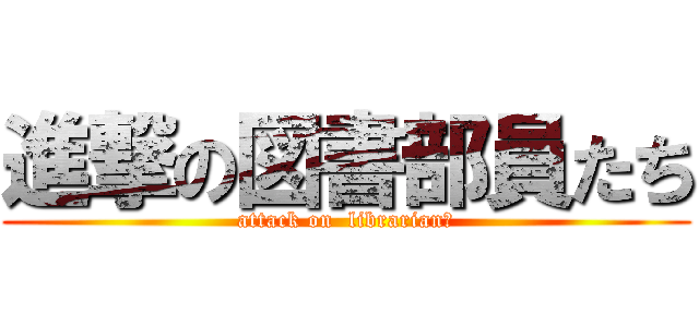 進撃の図書部員たち (attack on  librarianｓ)