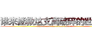 谁来拯救这支离破碎的世界？ (Who can save the broken world ?)