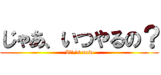 じゃあ、いつやるの？ (It\'s now)
