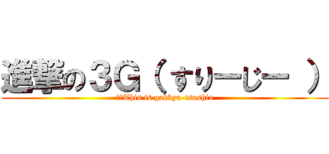進撃の３Ｇ（ すりーじー ） (※　This is gakkyu-tsushin)