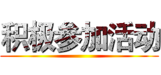 积极参加活动 ()