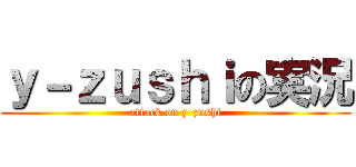ｙ－ｚｕｓｈｉの実況 (attack on y-zushi)