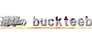 進撃の ｂｕｃｋｔｅｅｂ (attack on buckteeb)