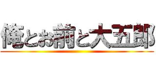 俺とお前と大五郎 ()