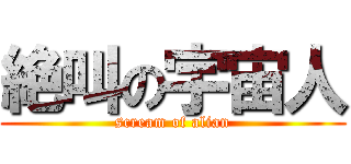 絶叫の宇宙人 (scream of alian)