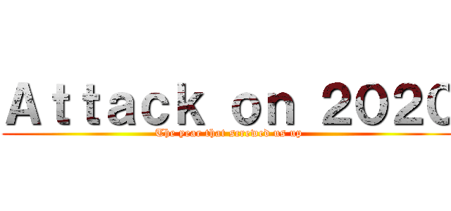 Ａｔｔａｃｋ ｏｎ ２０２０ (The year that screwed us up)