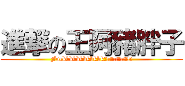 進撃の王阿豬胖子 (Fuckkkkkkkkkkkk!!!!!!!!!!!!)