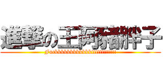 進撃の王阿豬胖子 (Fuckkkkkkkkkkkk!!!!!!!!!!!!)