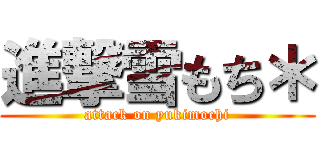 進撃雪もち＊ (attack on yukimochi)