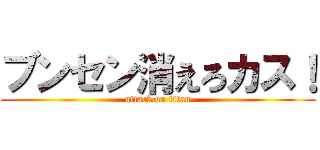 ブンセン消えろカス！ (attack on titan)