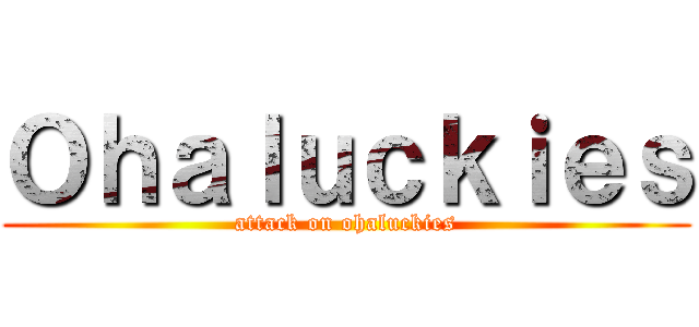 Ｏｈａｌｕｃｋｉｅｓ (attack on ohaluckies)