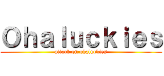 Ｏｈａｌｕｃｋｉｅｓ (attack on ohaluckies)
