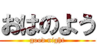 おはのよう (good night)