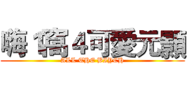 嗨１窩４可愛元顥 (ALL THE BIYCH)
