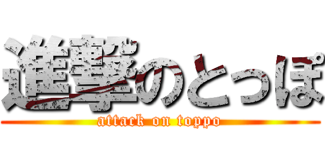 進撃のとっぽ (attack on toppo)