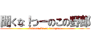 聞くな！つーのこの野郎 (Kikuna! Tu-no konoyaro)
