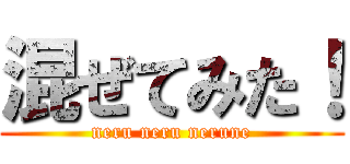 混ぜてみた！ (neru neru nerune)