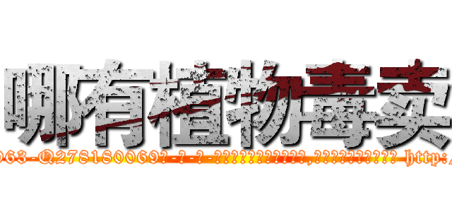 哪有植物毒卖 (哪有植物毒卖【电-186x2687x6963-Q278180069元-吉-药-业】我们做的是长期生意,靠的是老客户长期支持 http://sngk.net/PXgw5t
)