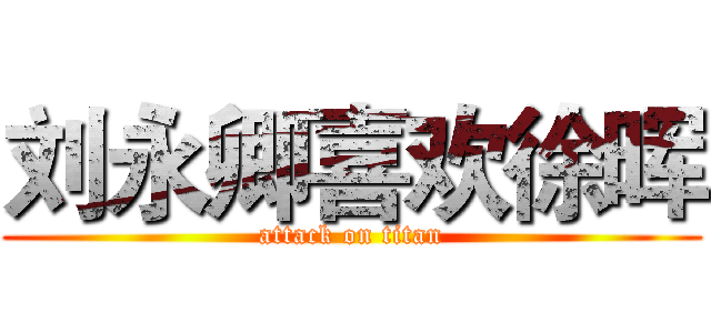 刘永卿喜欢徐晖 (attack on titan)
