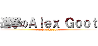 進撃のＡｌｅｘ Ｇｏｏｔ (attack on Alex Goot)