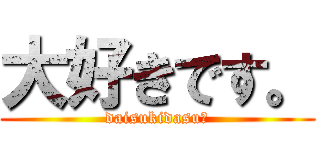 大好きです。 (daisukidasu。)