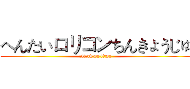 へんたいロリコンちんきょうじゅ (attack on titan)