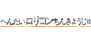 へんたいロリコンちんきょうじゅ (attack on titan)