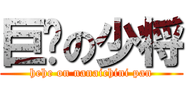 巨屌の少将 (hehe on nanaichini pan)