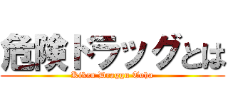 危険ドラッグとは (Kiken Draggu Toha)
