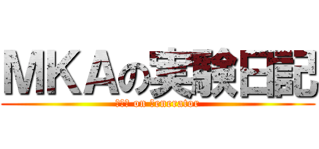 ＭＫＡの実験日記 (ＭＫＡ on Ｇenerator)