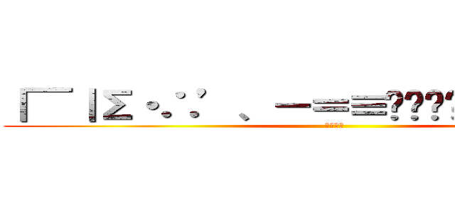 ｜￣｜Σ・∴’、－＝≡͟͟͞͞（☝ ՞ਊ ՞）☝ (ふぁぼれ)