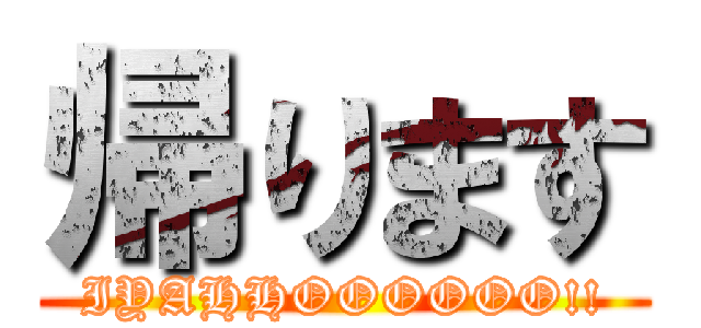 帰ります (IYAHHOOOOOO!!)