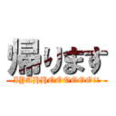 帰ります (IYAHHOOOOOO!!)