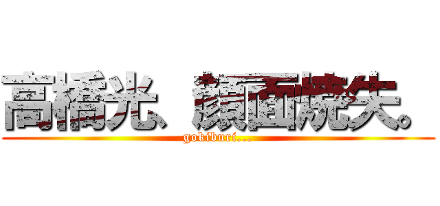 高橋光、顔面焼失。 (gokiburi...)