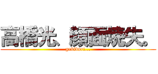 高橋光、顔面焼失。 (gokiburi...)