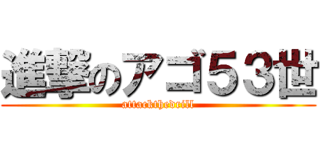 進撃のアゴ５３世 (attackthedrill)