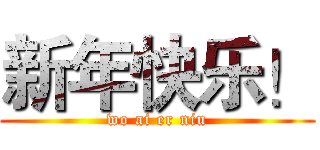新年快乐！ (wo ai er niu)