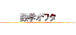      数学オワタ      (attack on homework)