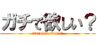 ガチで欲しい？ (★tatukikodama★)