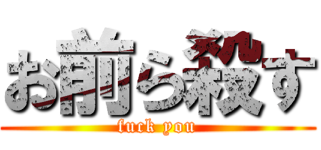 お前ら殺す (fuck you)