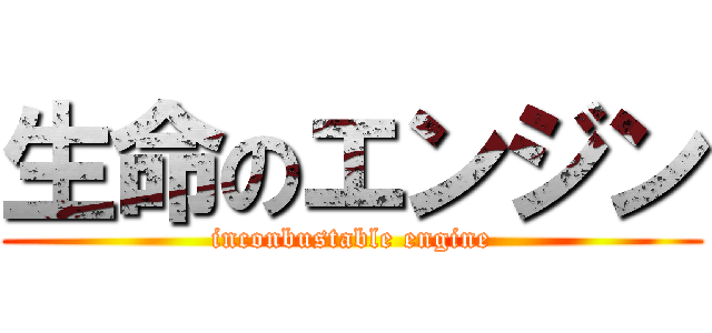 生命のエンジン (inconbustable engine)