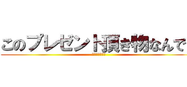 このプレゼント頂き物なんです (ずっちゃんです)