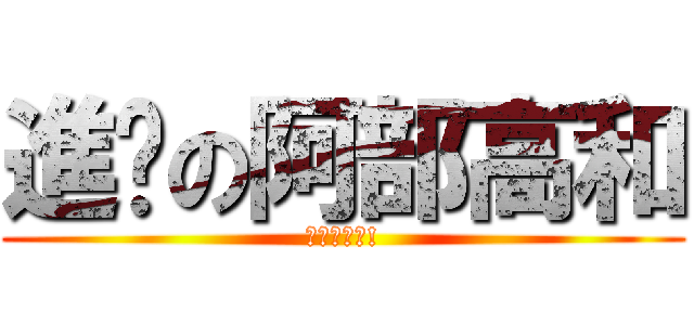 進擊の阿部高和 (不如來一發!)