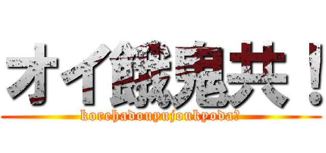 オイ餓鬼共！ (korehadouyujoukyoda?)